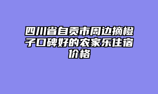 四川省自贡市周边摘橙子口碑好的农家乐住宿价格
