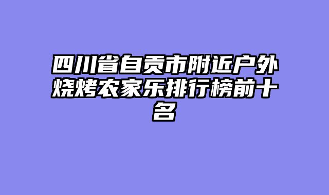 四川省自贡市附近户外烧烤农家乐排行榜前十名