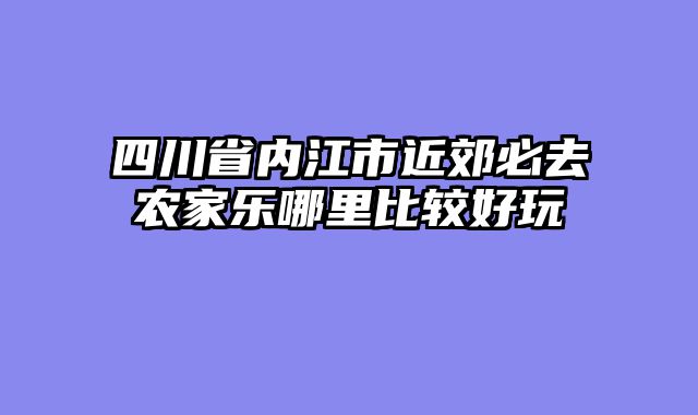 四川省内江市近郊必去农家乐哪里比较好玩