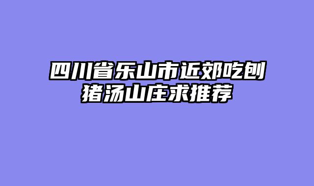 四川省乐山市近郊吃刨猪汤山庄求推荐