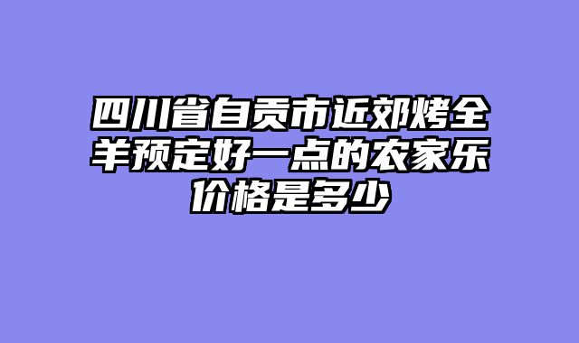 四川省自贡市近郊烤全羊预定好一点的农家乐价格是多少