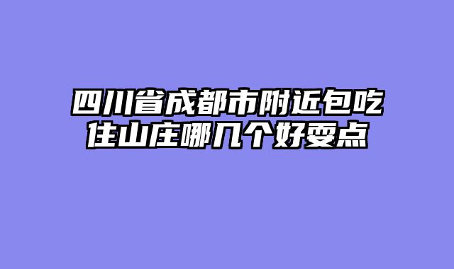 四川省成都市附近包吃住山庄哪几个好耍点
