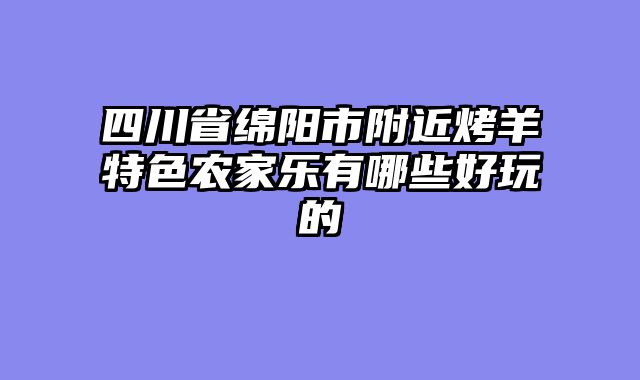 四川省绵阳市附近烤羊特色农家乐有哪些好玩的