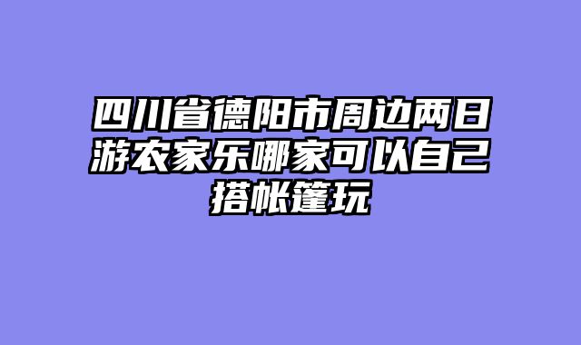 四川省德阳市周边两日游农家乐哪家可以自己搭帐篷玩