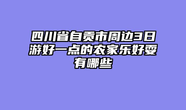 四川省自贡市周边3日游好一点的农家乐好耍有哪些