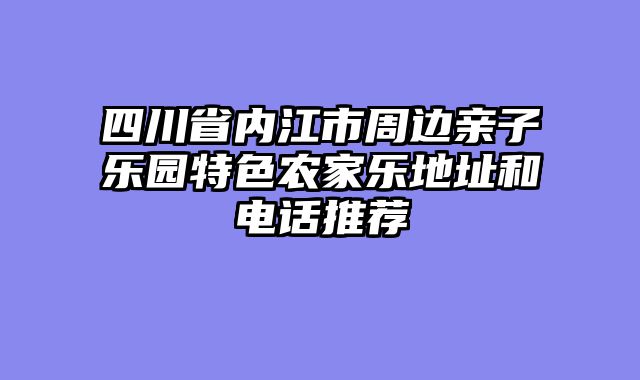 四川省内江市周边亲子乐园特色农家乐地址和电话推荐