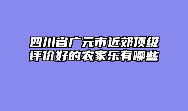 四川省广元市近郊顶级评价好的农家乐有哪些