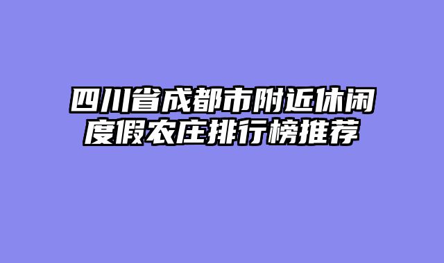 四川省成都市附近休闲度假农庄排行榜推荐