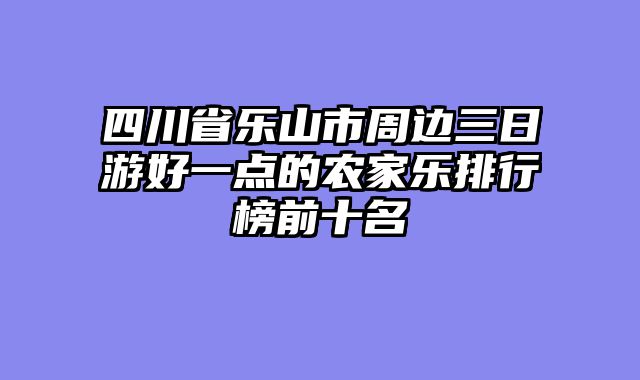 四川省乐山市周边三日游好一点的农家乐排行榜前十名