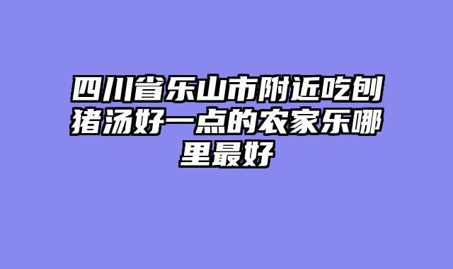 四川省乐山市附近吃刨猪汤好一点的农家乐哪里最好