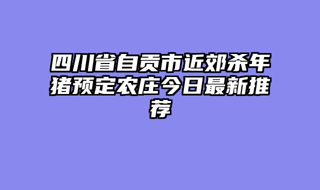 四川省自贡市近郊杀年猪预定农庄今日最新推荐