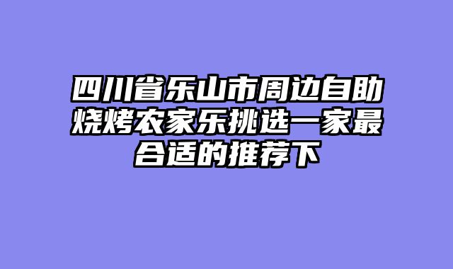 四川省乐山市周边自助烧烤农家乐挑选一家最合适的推荐下