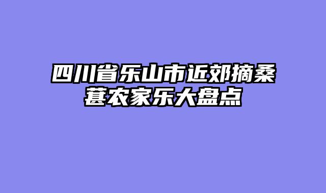 四川省乐山市近郊摘桑葚农家乐大盘点