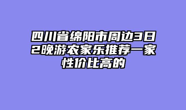 四川省绵阳市周边3日2晚游农家乐推荐一家性价比高的