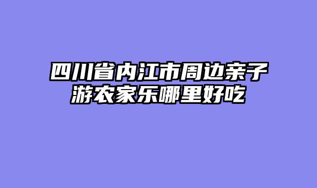 四川省内江市周边亲子游农家乐哪里好吃