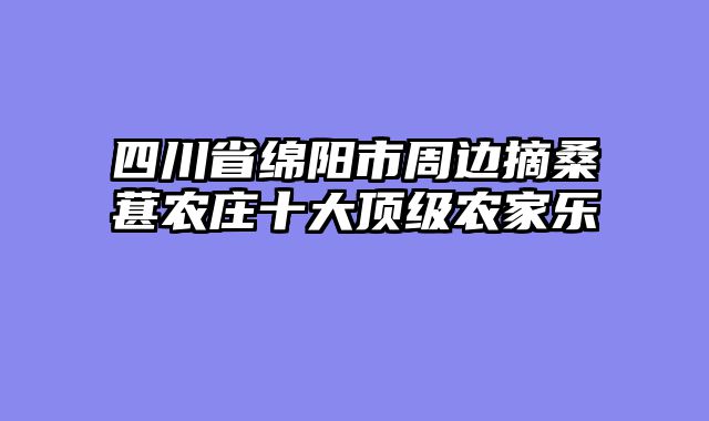 四川省绵阳市周边摘桑葚农庄十大顶级农家乐