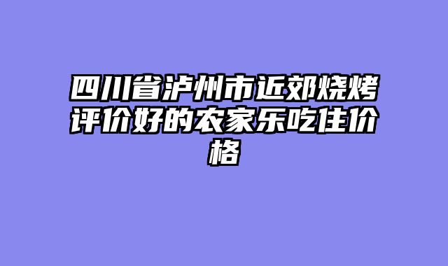 四川省泸州市近郊烧烤评价好的农家乐吃住价格