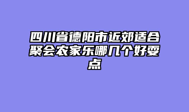 四川省德阳市近郊适合聚会农家乐哪几个好耍点