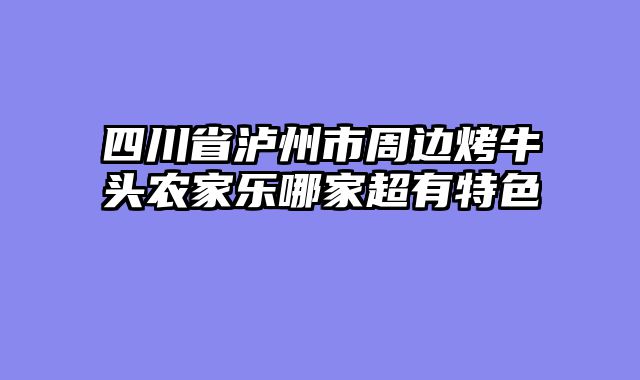 四川省泸州市周边烤牛头农家乐哪家超有特色