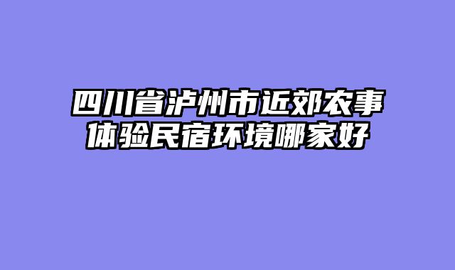 四川省泸州市近郊农事体验民宿环境哪家好