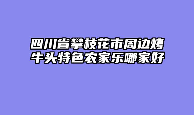 四川省攀枝花市周边烤牛头特色农家乐哪家好