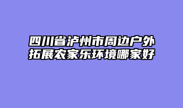 四川省泸州市周边户外拓展农家乐环境哪家好