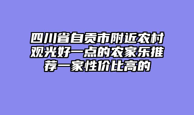 四川省自贡市附近农村观光好一点的农家乐推荐一家性价比高的