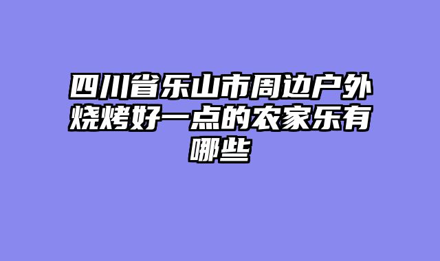 四川省乐山市周边户外烧烤好一点的农家乐有哪些