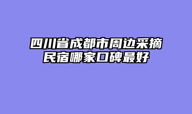 四川省成都市周边采摘民宿哪家口碑最好