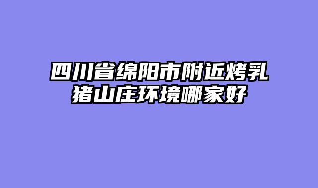 四川省绵阳市附近烤乳猪山庄环境哪家好