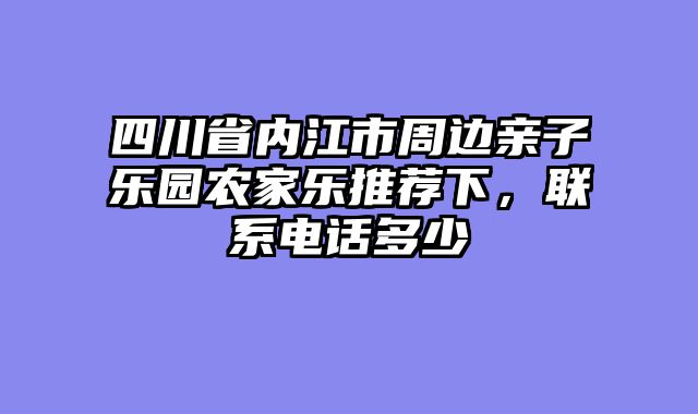四川省内江市周边亲子乐园农家乐推荐下，联系电话多少
