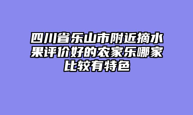 四川省乐山市附近摘水果评价好的农家乐哪家比较有特色