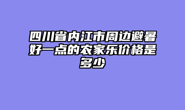 四川省内江市周边避暑好一点的农家乐价格是多少