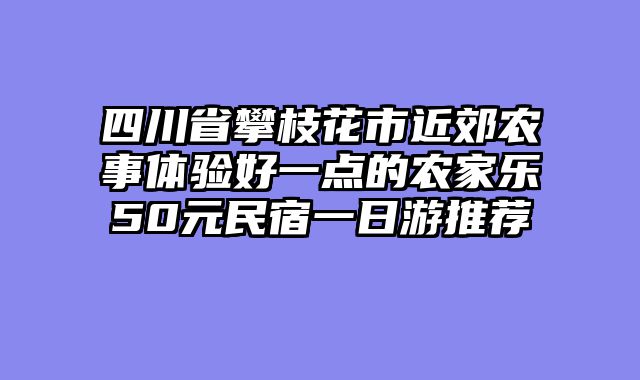 四川省攀枝花市近郊农事体验好一点的农家乐50元民宿一日游推荐