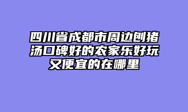 四川省成都市周边刨猪汤口碑好的农家乐好玩又便宜的在哪里