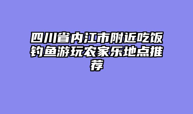 四川省内江市附近吃饭钓鱼游玩农家乐地点推荐