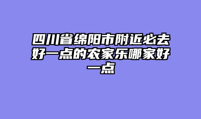 四川省绵阳市附近必去好一点的农家乐哪家好一点