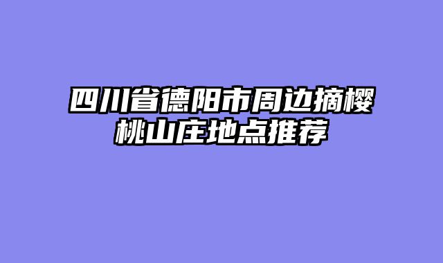 四川省德阳市周边摘樱桃山庄地点推荐