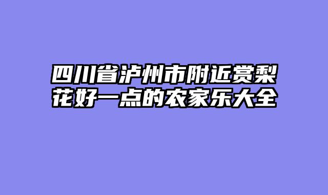 四川省泸州市附近赏梨花好一点的农家乐大全