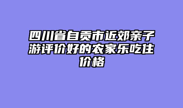 四川省自贡市近郊亲子游评价好的农家乐吃住价格