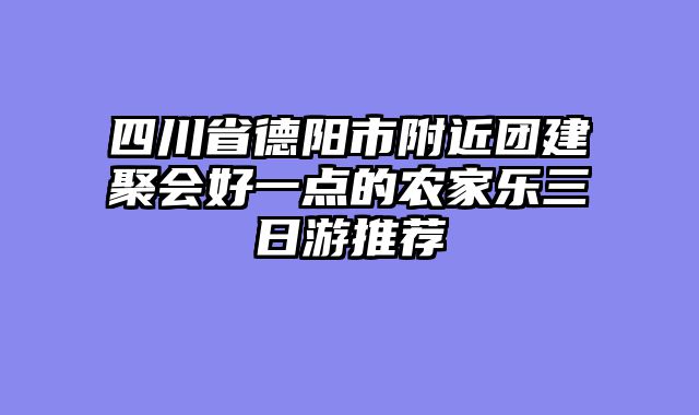 四川省德阳市附近团建聚会好一点的农家乐三日游推荐