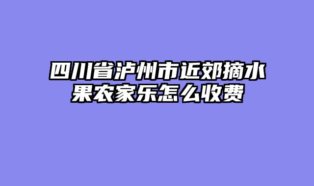 四川省泸州市近郊摘水果农家乐怎么收费