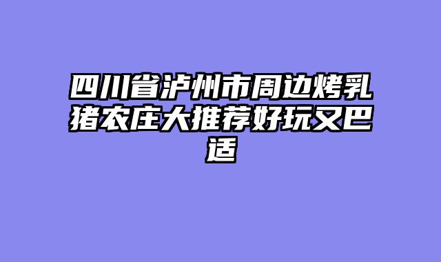四川省泸州市周边烤乳猪农庄大推荐好玩又巴适