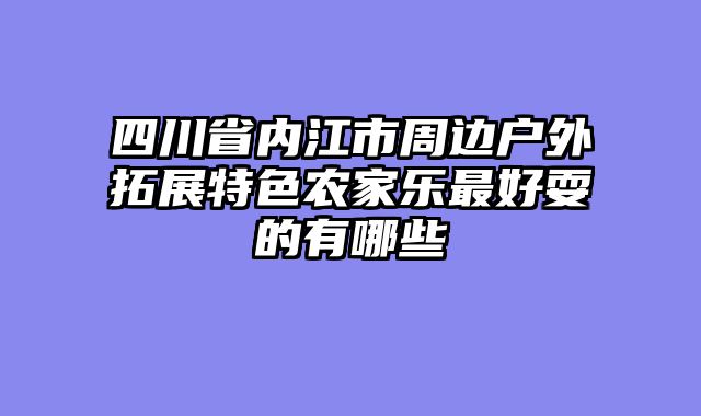 四川省内江市周边户外拓展特色农家乐最好耍的有哪些