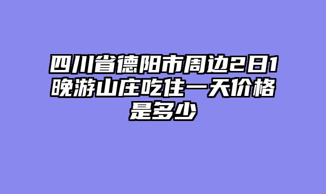 四川省德阳市周边2日1晚游山庄吃住一天价格是多少
