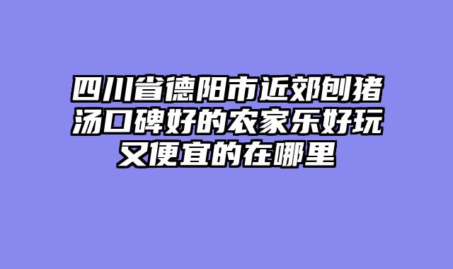 四川省德阳市近郊刨猪汤口碑好的农家乐好玩又便宜的在哪里