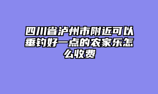 四川省泸州市附近可以垂钓好一点的农家乐怎么收费