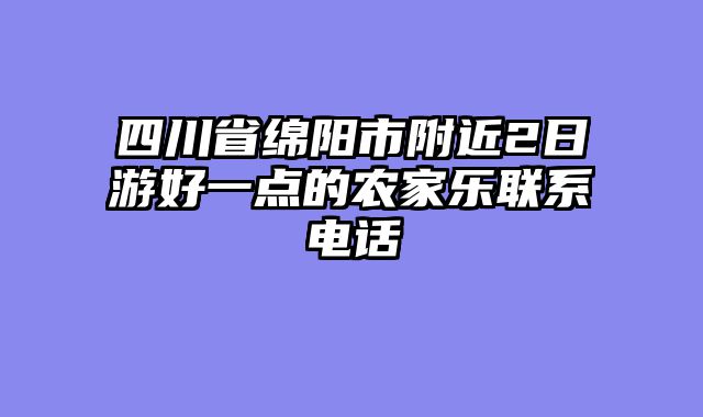 四川省绵阳市附近2日游好一点的农家乐联系电话
