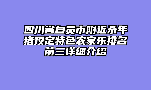 四川省自贡市附近杀年猪预定特色农家乐排名前三详细介绍