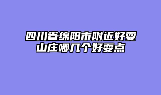 四川省绵阳市附近好耍山庄哪几个好耍点